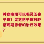肿瘤晚期可以喝灵芝孢子粉？灵芝孢子粉对肿瘤晚期患者的治疗效果？