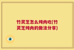 竹灵芝怎么炖肉吃(竹灵芝炖肉的做法分享)