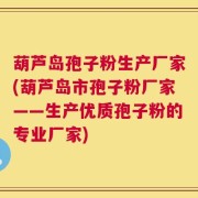 葫芦岛孢子粉生产厂家(葫芦岛市孢子粉厂家——生产优质孢子粉的专业厂家)