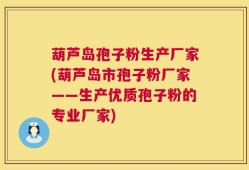 葫芦岛孢子粉生产厂家(葫芦岛市孢子粉厂家——生产优质孢子粉的专业厂家)