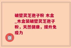 破壁灵芝孢子粉 木盒_木盒装破壁灵芝孢子粉，天然健康，提升免疫力