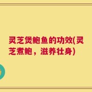 灵芝煲鲍鱼的功效(灵芝煮鲍，滋养壮身)