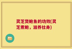 灵芝煲鲍鱼的功效(灵芝煮鲍，滋养壮身)