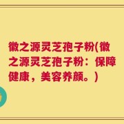 徽之源灵芝孢子粉(徽之源灵芝孢子粉：保障健康，美容养颜。)