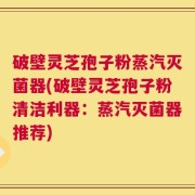 破壁灵芝孢子粉蒸汽灭菌器(破壁灵芝孢子粉清洁利器：蒸汽灭菌器推荐)