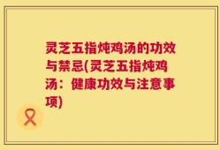 灵芝五指炖鸡汤的功效与禁忌(灵芝五指炖鸡汤：健康功效与注意事项)