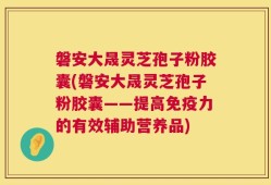 磐安大晟灵芝孢子粉胶囊(磐安大晟灵芝孢子粉胶囊——提高免疫力的有效辅助营养品)