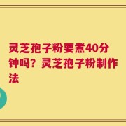 灵芝孢子粉要煮40分钟吗？灵芝孢子粉制作法