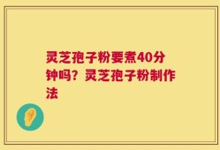 灵芝孢子粉要煮40分钟吗？灵芝孢子粉制作法