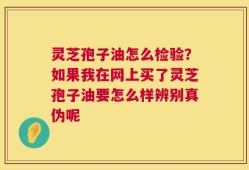 灵芝孢子油怎么检验？如果我在网上买了灵芝孢子油要怎么样辨别真伪呢