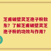 芝甫破壁灵芝孢子粉敖东？了解芝甫破壁灵芝孢子粉的功效与作用？