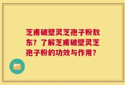 芝甫破壁灵芝孢子粉敖东？了解芝甫破壁灵芝孢子粉的功效与作用？