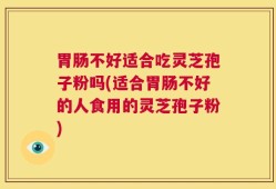 胃肠不好适合吃灵芝孢子粉吗(适合胃肠不好的人食用的灵芝孢子粉)