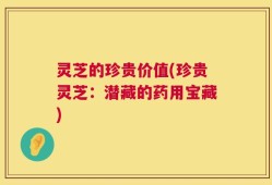 灵芝的珍贵价值(珍贵灵芝：潜藏的药用宝藏)