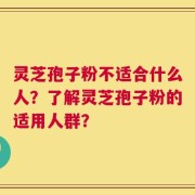 灵芝孢子粉不适合什么人？了解灵芝孢子粉的适用人群？