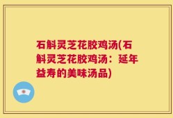 石斛灵芝花胶鸡汤(石斛灵芝花胶鸡汤：延年益寿的美味汤品)