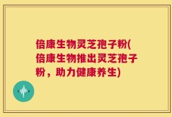 倍康生物灵芝孢子粉(倍康生物推出灵芝孢子粉，助力健康养生)