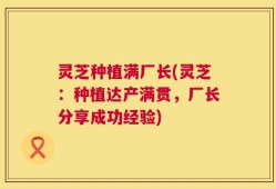灵芝种植满厂长(灵芝：种植达产满贯，厂长分享成功经验)