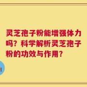 灵芝孢子粉能增强体力吗？科学解析灵芝孢子粉的功效与作用？