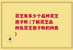 灵芝有多少个品种灵芝孢子粉 (了解灵芝品种及灵芝孢子粉的种类)