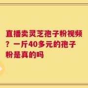 直播卖灵芝孢子粉视频？一斤40多元的孢子粉是真的吗