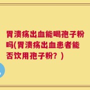 胃溃疡出血能喝孢子粉吗(胃溃疡出血患者能否饮用孢子粉？)