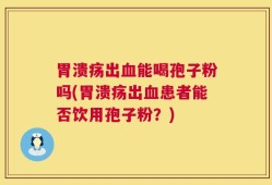胃溃疡出血能喝孢子粉吗(胃溃疡出血患者能否饮用孢子粉？)