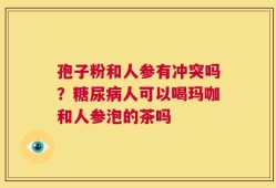 孢子粉和人参有冲突吗？糖尿病人可以喝玛咖和人参泡的茶吗