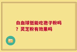 白血球低能吃孢子粉吗？灵芝粉有效果吗