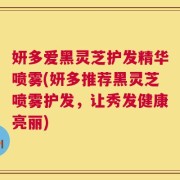 妍多爱黑灵芝护发精华喷雾(妍多推荐黑灵芝喷雾护发，让秀发健康亮丽)