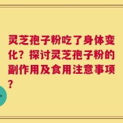 灵芝孢子粉吃了身体变化？探讨灵芝孢子粉的副作用及食用注意事项？