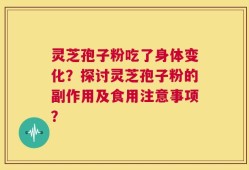 灵芝孢子粉吃了身体变化？探讨灵芝孢子粉的副作用及食用注意事项？