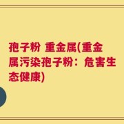 孢子粉 重金属(重金属污染孢子粉：危害生态健康)