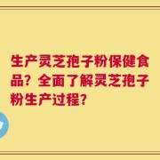 生产灵芝孢子粉保健食品？全面了解灵芝孢子粉生产过程？