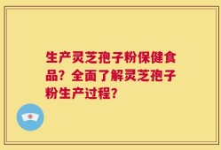 生产灵芝孢子粉保健食品？全面了解灵芝孢子粉生产过程？