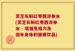 灵芝石斛红枣西洋参水(灵芝石斛红枣西洋参水 - 增强免疫力及滋补身体的健康饮品)