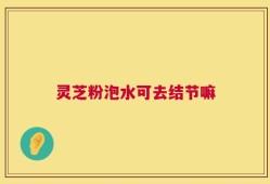 灵芝粉泡水可去结节嘛
