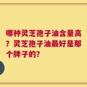 哪种灵芝孢子油含量高？灵芝孢子油最好是那个牌子的？