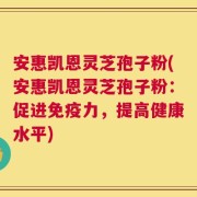 安惠凯恩灵芝孢子粉(安惠凯恩灵芝孢子粉：促进免疫力，提高健康水平)