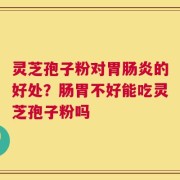 灵芝孢子粉对胃肠炎的好处？肠胃不好能吃灵芝孢子粉吗