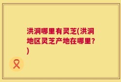 洪洞哪里有灵芝(洪洞地区灵芝产地在哪里？)