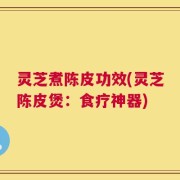 灵芝煮陈皮功效(灵芝陈皮煲：食疗神器)