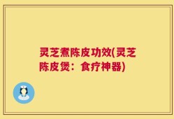 灵芝煮陈皮功效(灵芝陈皮煲：食疗神器)