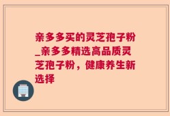 亲多多买的灵芝孢子粉_亲多多精选高品质灵芝孢子粉，健康养生新选择