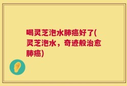喝灵芝泡水肺癌好了(灵芝泡水，奇迹般治愈肺癌)