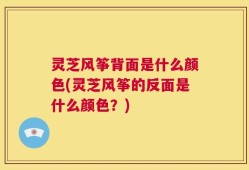 灵芝风筝背面是什么颜色(灵芝风筝的反面是什么颜色？)