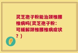 灵芝孢子粉能治颈椎腰椎病吗(灵芝孢子粉：可缓解颈椎腰椎病症状？)
