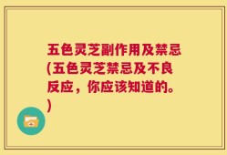 五色灵芝副作用及禁忌(五色灵芝禁忌及不良反应，你应该知道的。)
