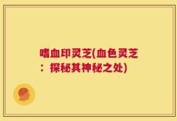 嗜血印灵芝(血色灵芝：探秘其神秘之处)