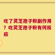 吃了灵芝孢子粉副作用？吃灵芝孢子粉有何反应